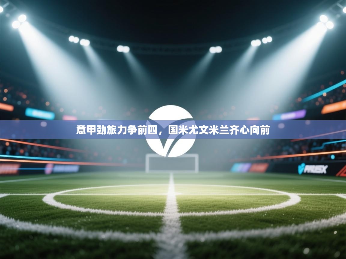 意甲劲旅力争前四，国米尤文米兰齐心向前  第2张