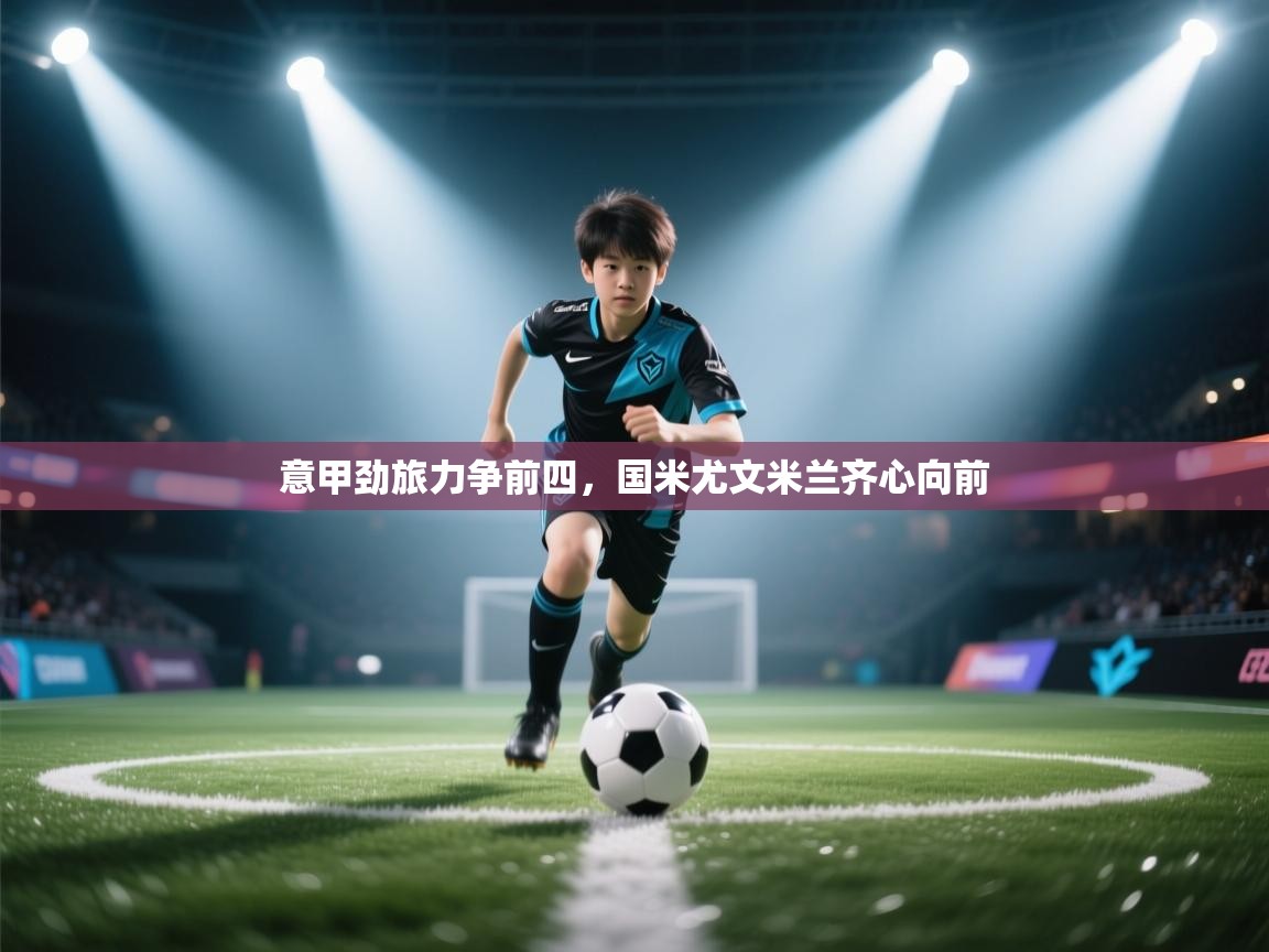 意甲劲旅力争前四，国米尤文米兰齐心向前  第1张