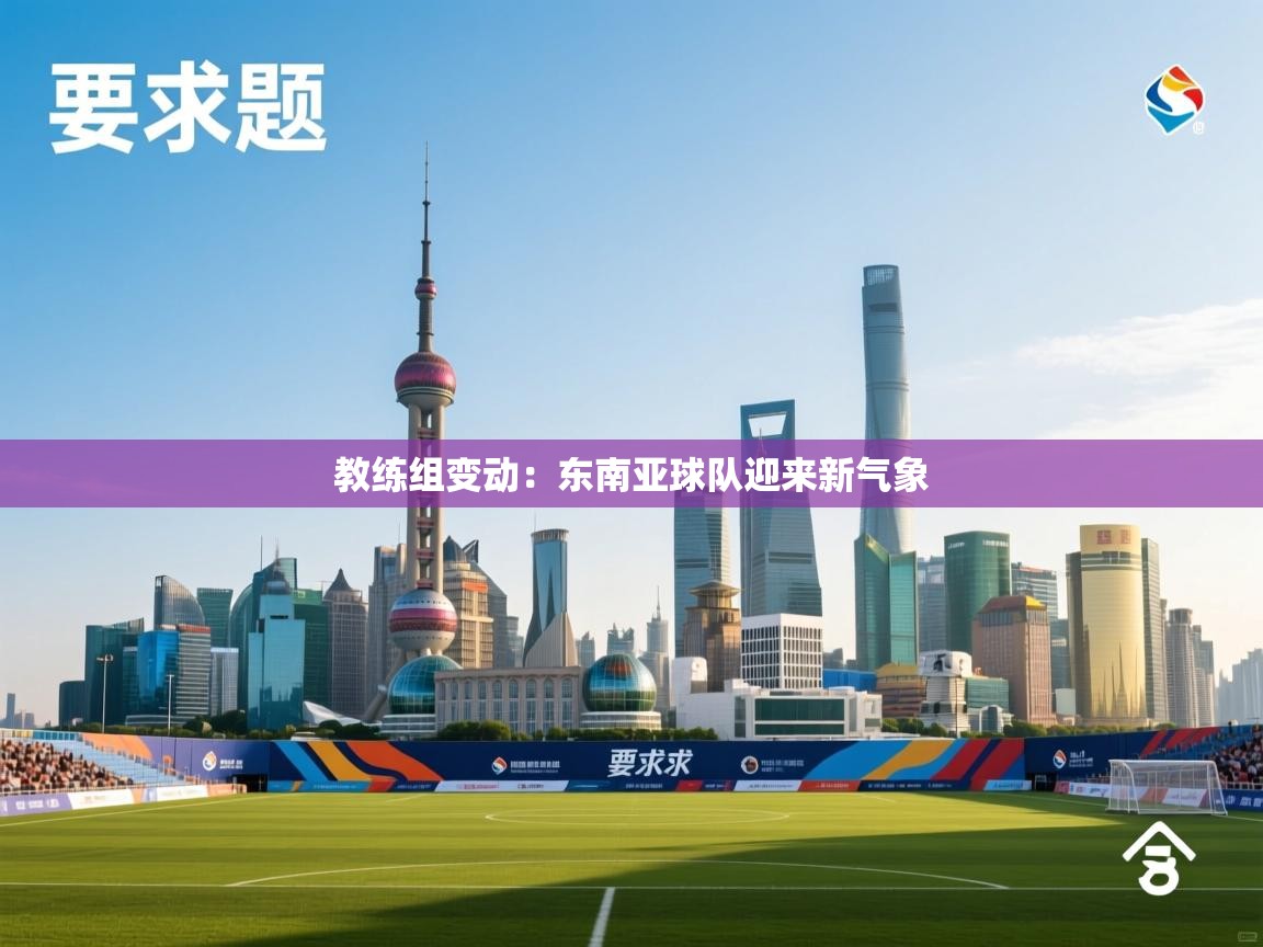 教练组变动：东南亚球队迎来新气象  第1张