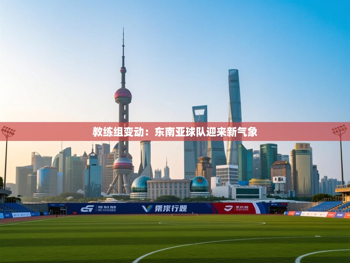 教练组变动：东南亚球队迎来新气象  第2张